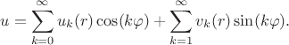 $$u = \sum_{k = 0}^\infty u_k(r)\cos(k \varphi) + \sum_{k = 1}^\infty v_k(r)\sin(k \varphi).$$ $$u = \sum_{k = 0}^\infty u_k(r)\cos(k \varphi) + \sum_{k = 1}^\infty v_k(r)\sin(k \varphi).$$