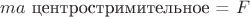 $ma$ центростримительное = $F_л$