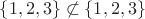 $\{1,2,3\}\not\subset\{1,2,3\}$