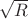 $\sqrt R$