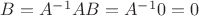 $B=A^{-1}AB=A^{-1}0=0$