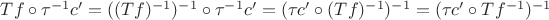 $Tf \circ \tau^{-1} c' = ((Tf)^{-1})^{-1} \circ \tau^{-1} c' = (\tau c' \circ (Tf)^{-1})^{-1} = (\tau c' \circ Tf^{-1})^{-1}$