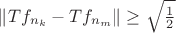 $\|Tf_{n_k} - Tf_{n_m}\| \geq \sqrt{\frac12}$