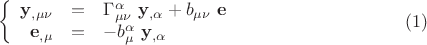$$\left\{ {\begin{array}{rcl}
{{\mathbf{y}}_{,\mu \nu } &=& \Gamma _{\mu \nu }^\alpha ~ {\mathbf{y}}_{,\alpha } + b_{\mu \nu } ~ {\mathbf{e}}} \\
{{\mathbf{e}}_{,\mu } &=& - b_\mu ^\alpha ~ {\mathbf{y}}_{,\alpha } } \\
\end{array} } \right. \eqno (1)$$ $$\left\{ {\begin{array}{rcl}
{{\mathbf{y}}_{,\mu \nu } &=& \Gamma _{\mu \nu }^\alpha ~ {\mathbf{y}}_{,\alpha } + b_{\mu \nu } ~ {\mathbf{e}}} \\
{{\mathbf{e}}_{,\mu } &=& - b_\mu ^\alpha ~ {\mathbf{y}}_{,\alpha } } \\
\end{array} } \right. \eqno (1)$$