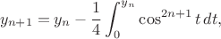 $$y_{n+1}=y_n-\frac14\int_0^{y_n}\cos^{2n+1}t\,dt,$$