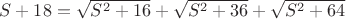 $S+18=\sqrt {S^2+16} +\sqrt {S^2+36}+\sqrt {S^2+64}$ $S+18=\sqrt {S^2+16} +\sqrt {S^2+36}+\sqrt {S^2+64}$