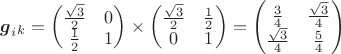 $\boldsymbol{g}_{i}_{k} = \begin{pmatrix} \frac{ \sqrt{3} }{ 2 }  & 0  \\ \frac{ 1 }{ 2 }  & 1 \end{pmatrix} \times \begin{pmatrix} \frac{ \sqrt{3} }{ 2 }  & \frac{ 1 }{ 2 }  \\ 0  & 1 \end{pmatrix} = \begin{pmatrix} \frac{ 3 }{ 4 }  & \frac{ \sqrt{3} }{ 4 }  \\ \frac{ \sqrt{3} }{ 4 }  & \frac{ 5 }{ 4 } \end{pmatrix}$