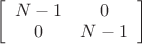 $\left[\begin{array}{cc} N-1 & 0 \\ 0 & N-1\end{array}\right] $