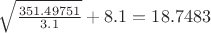 $\sqrt{\frac{351.49751}{3.1}} + 8.1 = 18.7483$