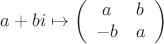 $$
a + bi \mapsto
\left(
\begin{array}{cc}
a & b \\
-b & a
\end{array}
\right)
$$