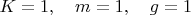 $K=1,\quad m=1,\quad g=1$