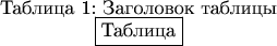 \begin{table}\caption{Заголовок таблицы}\label{tab:main}\centering\fbox{Таблица}\end{table}