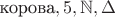 $\text{корова}, 5, \mathbb{N}, \Delta$
