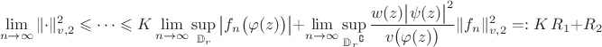 $$\lim\limits_{n\to\infty}\|\cdot\|_{v,2}^2\leqslant\dots\leqslant K\lim\limits_{n\to\infty}\sup\limits_{\mathbb D_r}\left|f_n\bigl(\varphi(z)\bigr)\right|+\lim\limits_{n\to\infty}\sup\limits_{\ds{{\mathbb D_r}^\complement}}\dfrac{w(z)\bigl|\psi(z)\bigr|^2}{v\bigl(\varphi(z)\bigr)}\|f_n\|_{v,2}^2=:K\,R_1+R_2$$ $$\lim\limits_{n\to\infty}\|\cdot\|_{v,2}^2\leqslant\dots\leqslant K\lim\limits_{n\to\infty}\sup\limits_{\mathbb D_r}\left|f_n\bigl(\varphi(z)\bigr)\right|+\lim\limits_{n\to\infty}\sup\limits_{\ds{{\mathbb D_r}^\complement}}\dfrac{w(z)\bigl|\psi(z)\bigr|^2}{v\bigl(\varphi(z)\bigr)}\|f_n\|_{v,2}^2=:K\,R_1+R_2$$