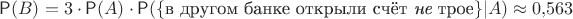 $\mathsf P(B)=3\cdot \mathsf P(A)\cdot \mathsf P (\{\text{в другом банке открыли счёт {\it не} трое}\}|A)\approx 0{,}563$