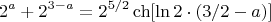 $$\[
2^a  + 2^{3 - a}  = 2^{{5 \mathord{\left/
 {\vphantom {5 2}} \right.
 \kern-\nulldelimiterspace} 2}} \operatorname{ch} [\ln 2 \cdot ({3 \mathord{\left/
 {\vphantom {3 2}} \right.
 \kern-\nulldelimiterspace} 2} - a)]
\]$$