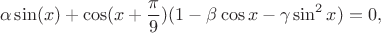 $$\alpha \sin(x)+\cos(x+\frac{\pi}{9})(1 - \beta\cos x - \gamma\sin^2 x )=0,$$