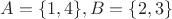 $A=\{1,4\}, B=\{2,3\}$