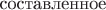 $\text{составленное}$