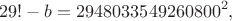 $$29! - b = 2948033549260800^2,$$ $$29! - b = 2948033549260800^2,$$