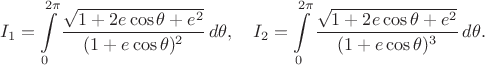 $$
I_1=\int\limits_0^{2\pi}\frac{\sqrt{1+2e\cos{\theta}+e^2}}{(1+e\cos{\theta})^2}\,d\theta, \quad
I_2=\int\limits_0^{2\pi}\frac{\sqrt{1+2e\cos{\theta}+e^2}}{(1+e\cos{\theta})^3}\,d\theta.
$$