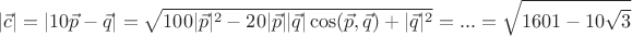 $$|\vec{c}| = |10\vec{p} - \vec{q}| = \sqrt{100 |\vec{p}|^2 - 20 |\vec{p}| |\vec{q}| \cos(\vec{p},\vec{q}) +|\vec{q}|^2} = ... = \sqrt{1601-10\sqrt{3}}$$ $$|\vec{c}| = |10\vec{p} - \vec{q}| = \sqrt{100 |\vec{p}|^2 - 20 |\vec{p}| |\vec{q}| \cos(\vec{p},\vec{q}) +|\vec{q}|^2} = ... = \sqrt{1601-10\sqrt{3}}$$