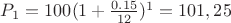 $P_1=100 (1+\frac{0.15}{12})^{1} = 101,25$