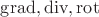 $\operatorname{grad}, \operatorname{div},\operatorname{rot}$