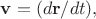 $\mathbf{v}=(d\mathbf{r}/dt),$