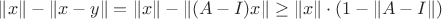 $\lVert x \rVert - \lVert x - y \rVert = \lVert x \rVert - \lVert (A - I)x \rVert \ge \lVert x \rVert \cdot (1 - \lVert A - I \rVert)$