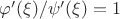 $\varphi'(\xi)/\psi'(\xi)=1$
