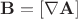 $\mathbf{B}=[\nabla\mathbf{A}]$