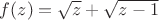 $f(z)=\sqrt{z}+\sqrt{z-1}$