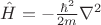 $\hat{H} = - \frac{\hbar^2}{2m} \nabla^2$