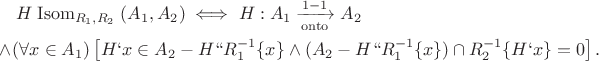 \begin{multline*}
	H \mathrel{\mathrm{Isom}}_{R_1, R_2} (A_1, A_2) \iff H: A_1 \xrightarrow[\mathrm{onto}]{1-1} A_2 \\ \land (\forall x\in A_1) \left[H`x\in A_2 - H`` R_1^{-1}\{x\} \land (A_2 - H`` R_1^{-1}\{x\})\cap R_2^{-1} \{H`x\} = 0\right].
\end{multline*}