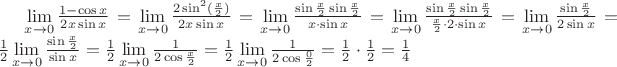 $\lim \limits _{x \to 0} \frac {1- \cos x}{2x \sin x} = \lim \limits _{x \to 0} \frac{2 \sin^{2}( \frac{x}{2})}{2x \sin x} =\lim \limits _{x \to 0} \frac{ \sin \frac{x}{2} \sin \frac{x}{2}}{x\cdot  \sin x} = \lim \limits _{x \to 0} \frac{ \sin \frac{x}{2} \sin \frac{x}{2}}{\frac{x}{2}\cdot 2 \cdot \sin x} =\lim \limits _{x \to 0}\frac{\sin \frac{x}{2}}{2 \sin x} =\frac{1}{2}\lim \limits _{x \to 0} \frac{\sin \frac{x}{2}}{\sin x}  = \frac{1}{2}\lim \limits _{x \to 0} \frac{1}{2 \cos \frac{x}{2}} =\frac{1}{2}\lim \limits _{x \to 0} \frac{1}{2 \cos \frac{0}{2}} =  \frac{1}{2}\cdot \frac{1}{2} = \frac{1}{4}$