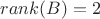 $ rank(B)=2$
