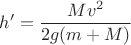 $$h' = \frac{{M{v^2}}}{{2g(m + M)}}$$