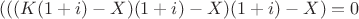 $(((K(1+i)-X)(1+i)-X)(1+i)-X)=0$