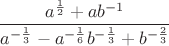 $$ \frac{ a^{\frac12} + ab^{-1} }{ a^{-\frac13} - a^{-\frac16}b^{-\frac13} + b^{-\frac23} } $$