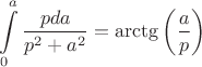 $$\int\limits_{0}^{a} \frac{p da}{p^2+a^2} = \arctg \left ( \frac{a}{p} \right )$$