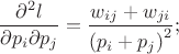 $$\frac{\partial^2 l}{\partial p_i \partial p_j} = \frac{w_{ij} + w_{ji}}{\left(p_i+p_j\right)^2};$$