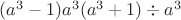 $(a^3-1)a^3(a^3+1)\div a^3$