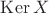 $\operatorname{Ker} X$