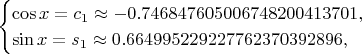 $$\begin{cases}\cos x=c_1\approx-0.746847605006748200413701,\\ \sin x=s_1\approx 0.664995229227762370392896,\end{cases}$$