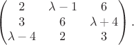 $$\left (
\begin{matrix}
2 & \lambda - 1 & 6 \\
3 & 6 & \lambda + 4 \\
\lambda - 4 & 2 & 3 \\
\end{matrix} \right ).$$