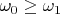 $\omega_0\ge\omega_1$