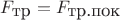 $F_{\mbox{тр}}=F_{\mbox{тр.пок}}$
