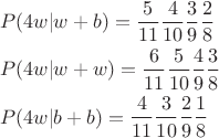 \[
\begin{gathered}
  P(4w|w + b) = \frac{5}
{{11}}\frac{4}
{{10}}\frac{3}
{9}\frac{2}
{8} \hfill \\
  P(4w|w + w) = \frac{6}
{{11}}\frac{5}
{{10}}\frac{4}
{9}\frac{3}
{8} \hfill \\
  P(4w|b + b) = \frac{4}
{{11}}\frac{3}
{{10}}\frac{2}
{9}\frac{1}
{8} \hfill \\ 
\end{gathered} 
\]