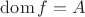 $\mathrm{dom}\,f=A$